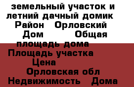 земельный участок и  летний дачный домик   › Район ­ Орловский  › Дом ­ 606 › Общая площадь дома ­ 90 › Площадь участка ­ 590 › Цена ­ 100 000 - Орловская обл. Недвижимость » Дома, коттеджи, дачи продажа   